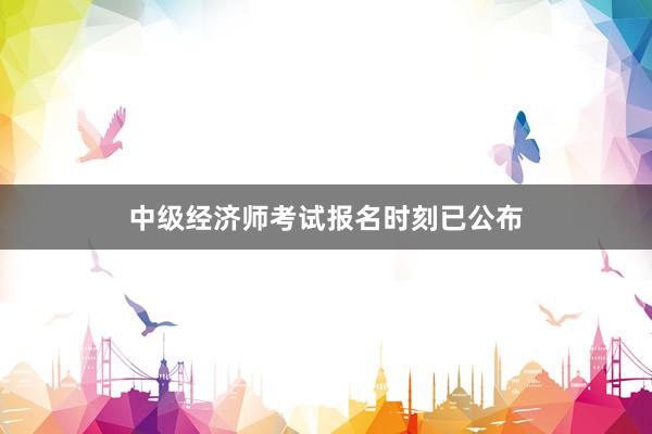 中级经济师考试报名时刻已公布