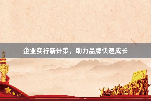 企业实行新计策，助力品牌快速成长