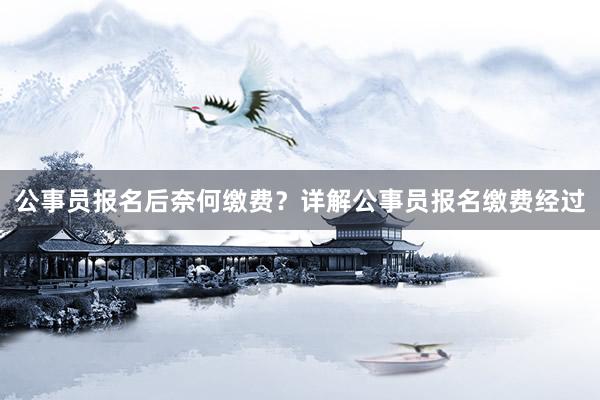 公事员报名后奈何缴费？详解公事员报名缴费经过