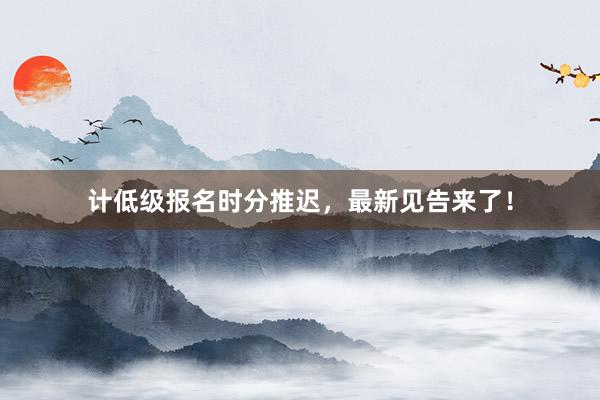 计低级报名时分推迟，最新见告来了！