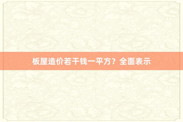 板屋造价若干钱一平方？全面表示