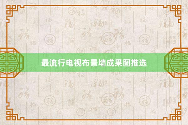 最流行电视布景墙成果图推选