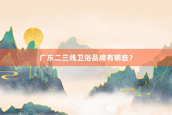 广东二三线卫浴品牌有哪些？