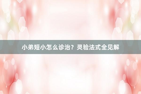 小弟短小怎么诊治？灵验法式全见解