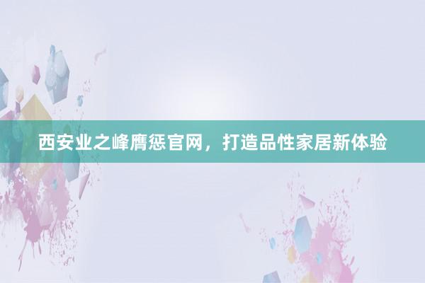 西安业之峰膺惩官网，打造品性家居新体验