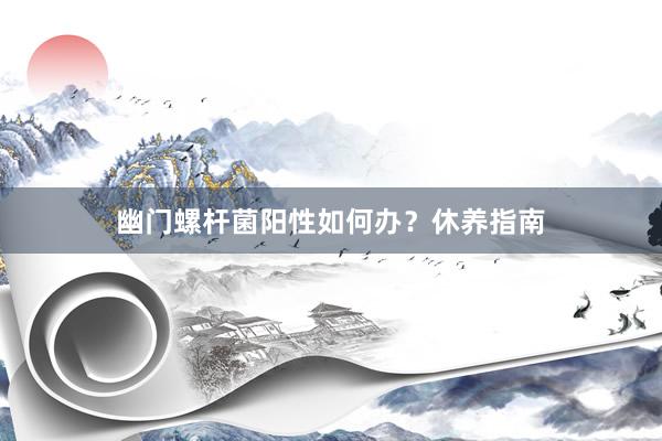 幽门螺杆菌阳性如何办？休养指南
