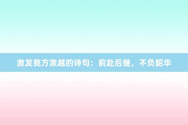 激发我方激越的诗句：前赴后继，不负韶华